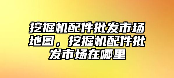 挖掘機配件批發(fā)市場地圖，挖掘機配件批發(fā)市場在哪里