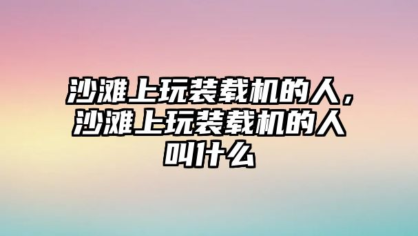 沙灘上玩裝載機的人，沙灘上玩裝載機的人叫什么