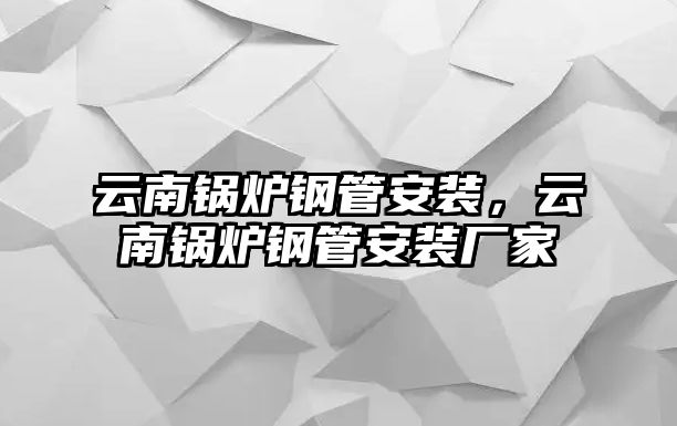 云南鍋爐鋼管安裝，云南鍋爐鋼管安裝廠家