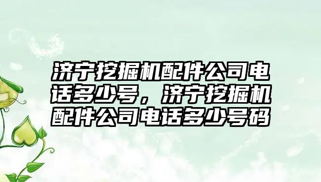 濟寧挖掘機配件公司電話多少號，濟寧挖掘機配件公司電話多少號碼