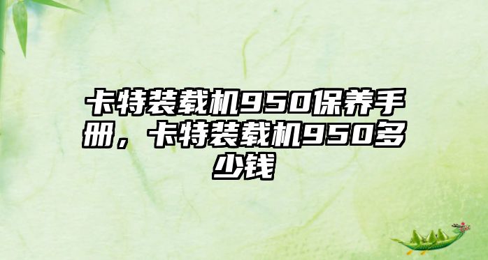 卡特裝載機(jī)950保養(yǎng)手冊，卡特裝載機(jī)950多少錢