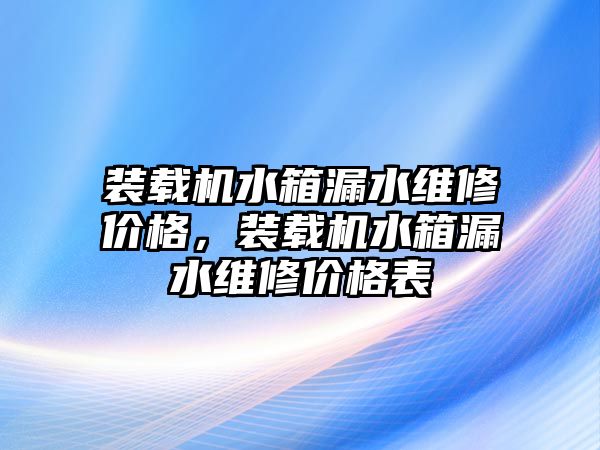 裝載機水箱漏水維修價格，裝載機水箱漏水維修價格表