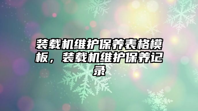 裝載機(jī)維護(hù)保養(yǎng)表格模板，裝載機(jī)維護(hù)保養(yǎng)記錄