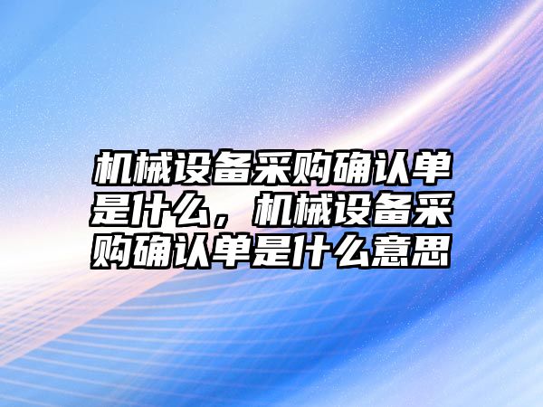 機械設(shè)備采購確認(rèn)單是什么，機械設(shè)備采購確認(rèn)單是什么意思