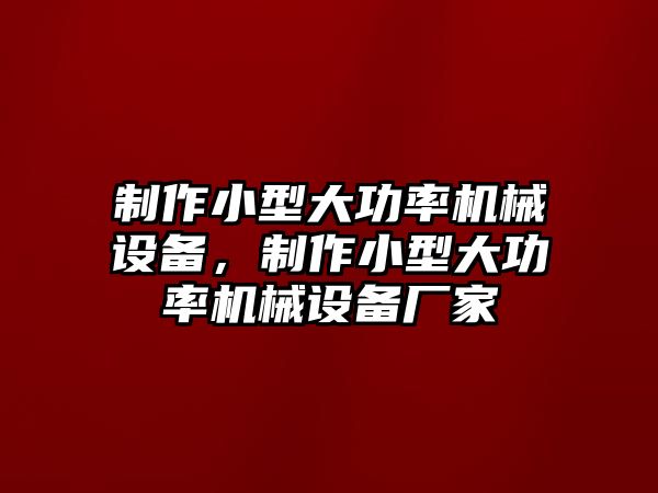 制作小型大功率機(jī)械設(shè)備，制作小型大功率機(jī)械設(shè)備廠家