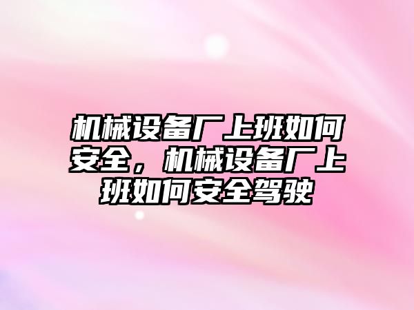 機械設備廠上班如何安全，機械設備廠上班如何安全駕駛