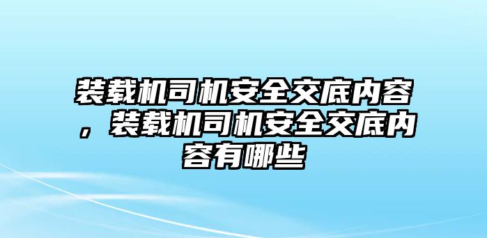 裝載機司機安全交底內容，裝載機司機安全交底內容有哪些