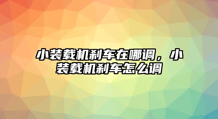 小裝載機剎車在哪調(diào)，小裝載機剎車怎么調(diào)