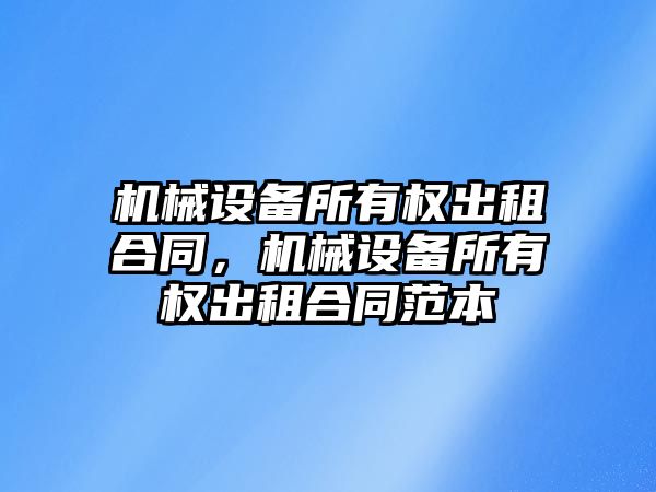 機械設備所有權出租合同，機械設備所有權出租合同范本