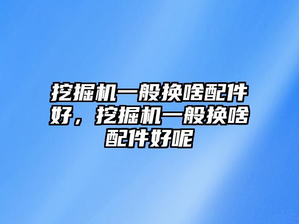 挖掘機(jī)一般換啥配件好，挖掘機(jī)一般換啥配件好呢