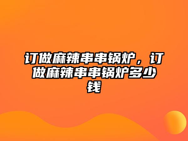 訂做麻辣串串鍋爐，訂做麻辣串串鍋爐多少錢