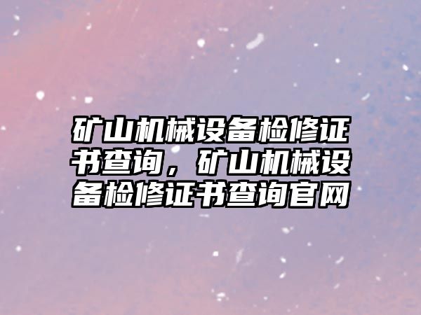 礦山機械設備檢修證書查詢，礦山機械設備檢修證書查詢官網(wǎng)