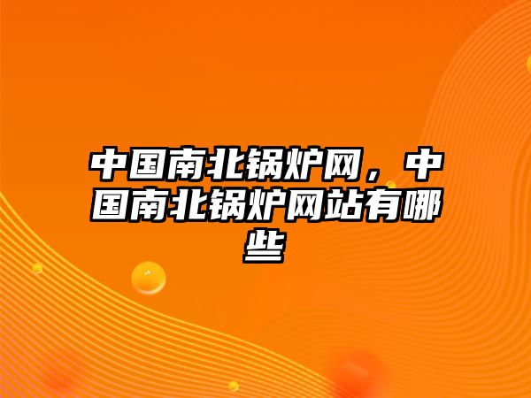 中國南北鍋爐網(wǎng)，中國南北鍋爐網(wǎng)站有哪些