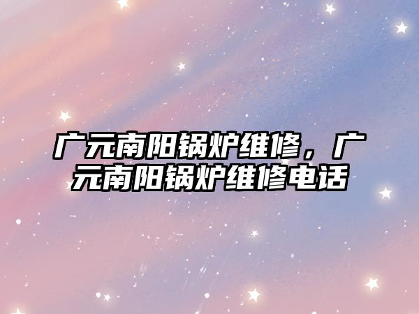 廣元南陽鍋爐維修，廣元南陽鍋爐維修電話