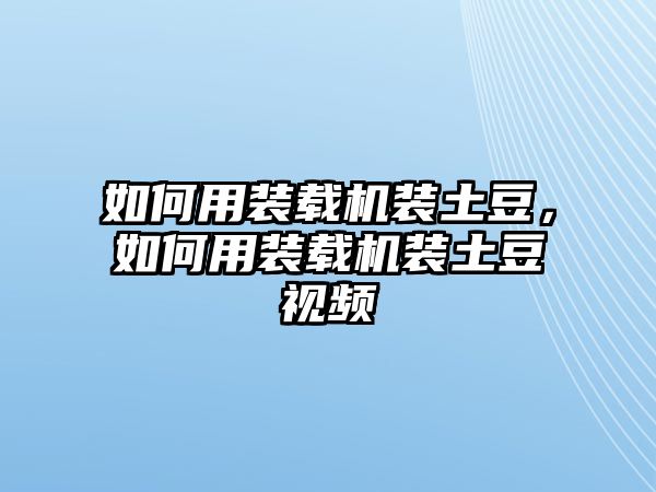 如何用裝載機(jī)裝土豆，如何用裝載機(jī)裝土豆視頻