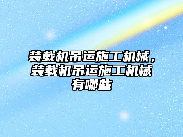 裝載機吊運施工機械，裝載機吊運施工機械有哪些