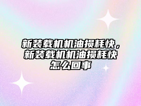 新裝載機機油損耗快，新裝載機機油損耗快怎么回事