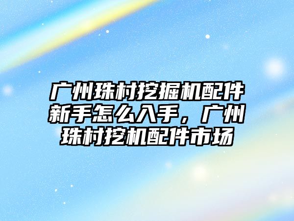 廣州珠村挖掘機(jī)配件新手怎么入手，廣州珠村挖機(jī)配件市場