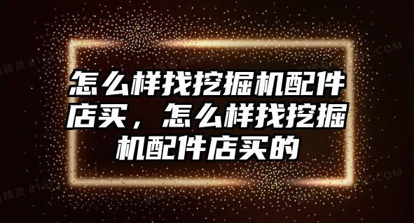 怎么樣找挖掘機配件店買，怎么樣找挖掘機配件店買的