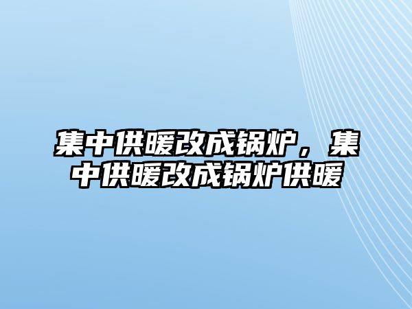 集中供暖改成鍋爐，集中供暖改成鍋爐供暖