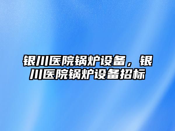 銀川醫(yī)院鍋爐設備，銀川醫(yī)院鍋爐設備招標