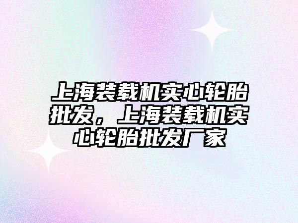 上海裝載機實心輪胎批發(fā)，上海裝載機實心輪胎批發(fā)廠家