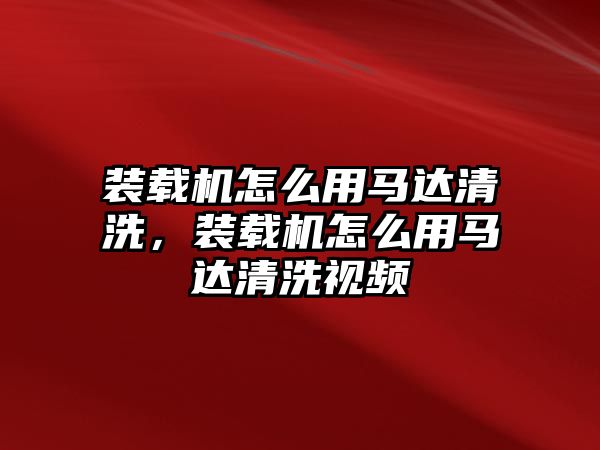 裝載機(jī)怎么用馬達(dá)清洗，裝載機(jī)怎么用馬達(dá)清洗視頻