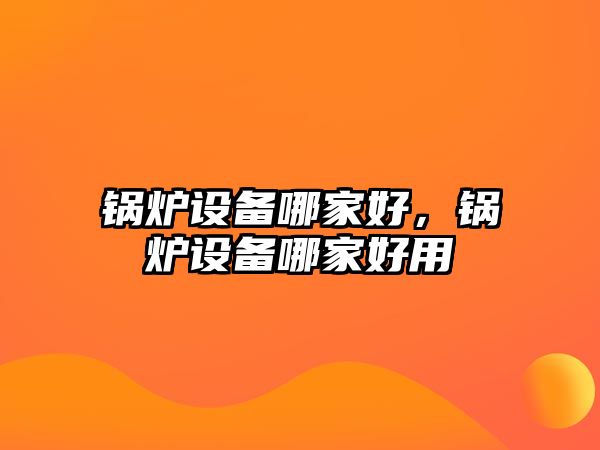 鍋爐設(shè)備哪家好，鍋爐設(shè)備哪家好用