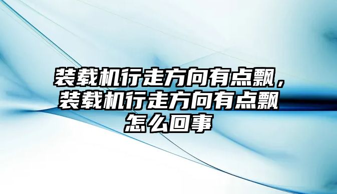 裝載機(jī)行走方向有點(diǎn)飄，裝載機(jī)行走方向有點(diǎn)飄怎么回事