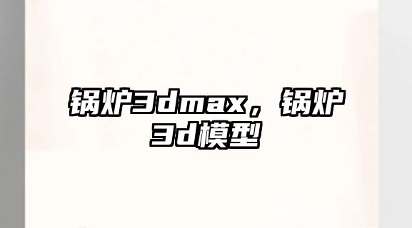 鍋爐3dmax，鍋爐3d模型