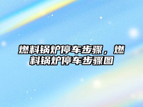 燃料鍋爐停車步驟，燃料鍋爐停車步驟圖