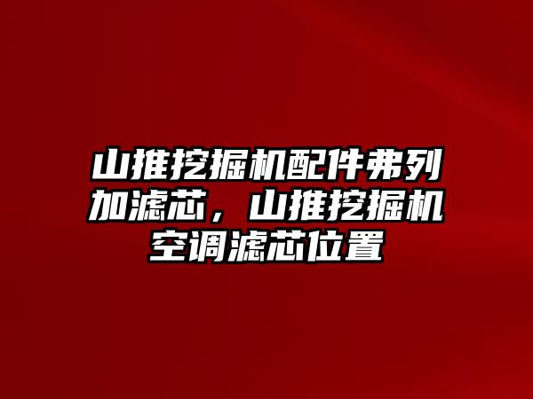 山推挖掘機(jī)配件弗列加濾芯，山推挖掘機(jī)空調(diào)濾芯位置