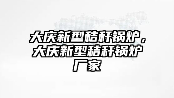 大慶新型秸稈鍋爐，大慶新型秸稈鍋爐廠家