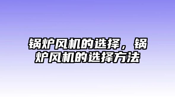 鍋爐風(fēng)機(jī)的選擇，鍋爐風(fēng)機(jī)的選擇方法