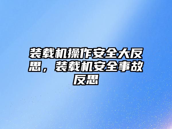 裝載機操作安全大反思，裝載機安全事故反思