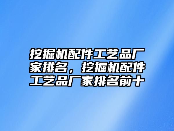 挖掘機配件工藝品廠家排名，挖掘機配件工藝品廠家排名前十