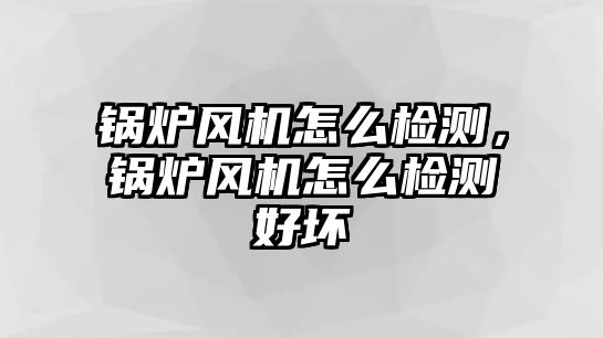 鍋爐風(fēng)機(jī)怎么檢測，鍋爐風(fēng)機(jī)怎么檢測好壞