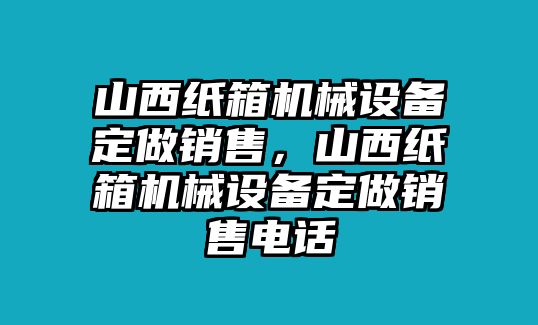 山西紙箱機(jī)械設(shè)備定做銷(xiāo)售，山西紙箱機(jī)械設(shè)備定做銷(xiāo)售電話(huà)