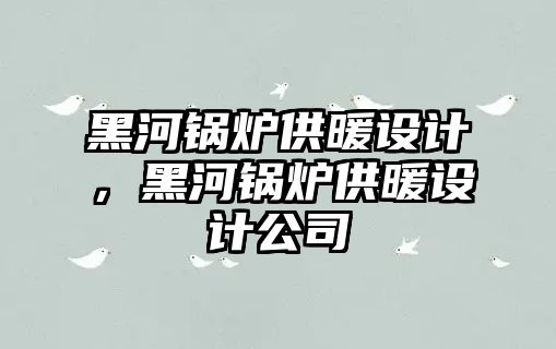 黑河鍋爐供暖設計，黑河鍋爐供暖設計公司