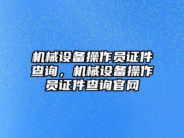 機械設(shè)備操作員證件查詢，機械設(shè)備操作員證件查詢官網(wǎng)