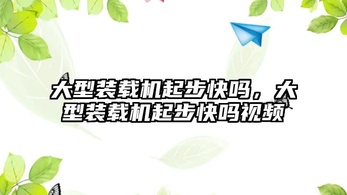 大型裝載機起步快嗎，大型裝載機起步快嗎視頻