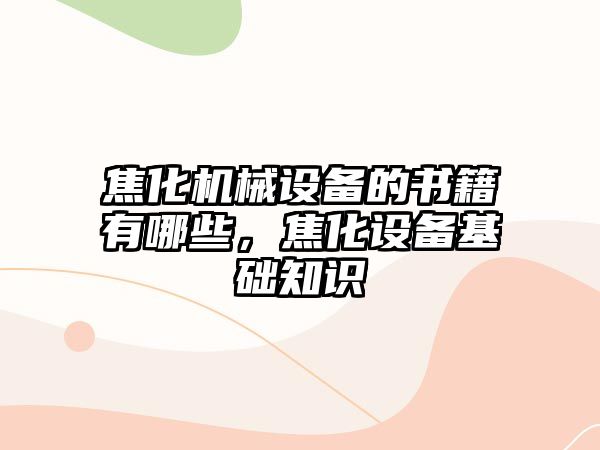 焦化機械設(shè)備的書籍有哪些，焦化設(shè)備基礎(chǔ)知識