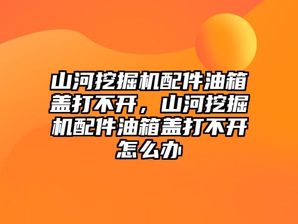 山河挖掘機(jī)配件油箱蓋打不開，山河挖掘機(jī)配件油箱蓋打不開怎么辦