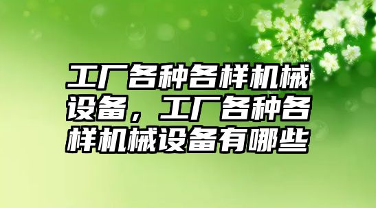 工廠各種各樣機械設(shè)備，工廠各種各樣機械設(shè)備有哪些