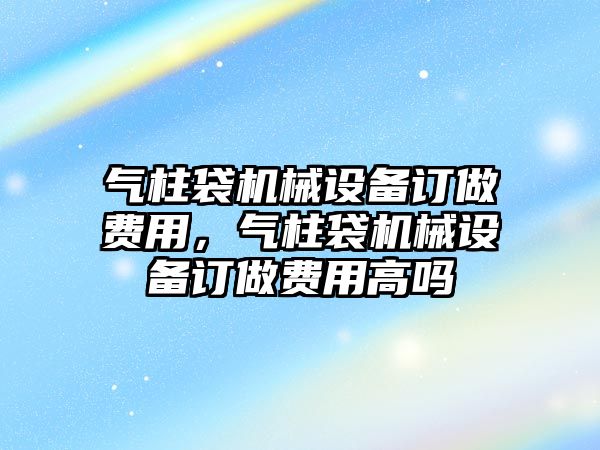 氣柱袋機(jī)械設(shè)備訂做費(fèi)用，氣柱袋機(jī)械設(shè)備訂做費(fèi)用高嗎