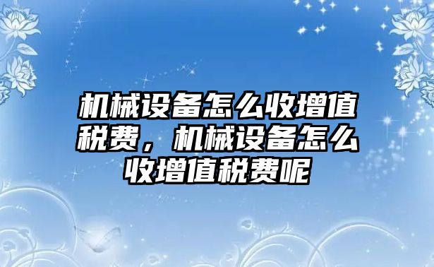 機(jī)械設(shè)備怎么收增值稅費(fèi)，機(jī)械設(shè)備怎么收增值稅費(fèi)呢