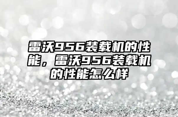 雷沃956裝載機的性能，雷沃956裝載機的性能怎么樣