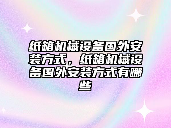 紙箱機械設(shè)備國外安裝方式，紙箱機械設(shè)備國外安裝方式有哪些