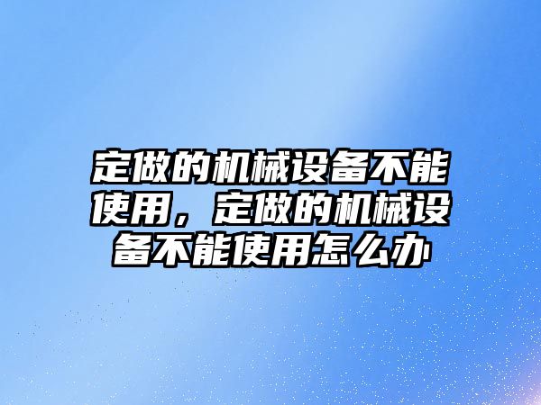 定做的機械設(shè)備不能使用，定做的機械設(shè)備不能使用怎么辦