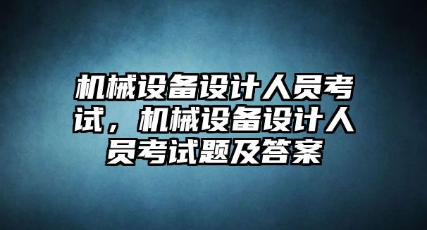 機(jī)械設(shè)備設(shè)計(jì)人員考試，機(jī)械設(shè)備設(shè)計(jì)人員考試題及答案